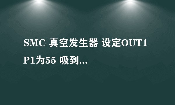 SMC 真空发生器 设定OUT1 P1为55 吸到东西后吸力值为75，东西去掉后吸力为65,1号灯依然亮，怎和回事？