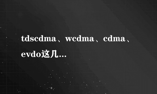 tdscdma、wcdma、cdma、evdo这几个制式有什么区别。_...