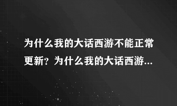 为什么我的大话西游不能正常更新？为什么我的大话西游不能更新？急死