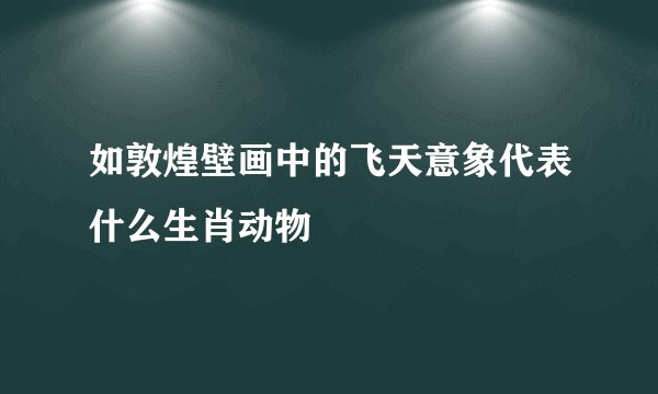 如敦煌壁画中的飞天意象代表什么生肖动物