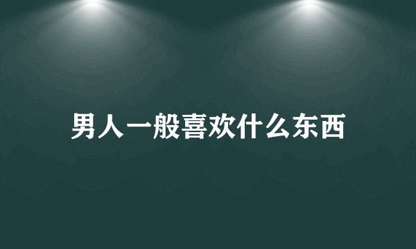 男人一般喜欢什么东西
