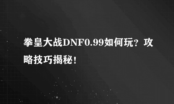 拳皇大战DNF0.99如何玩？攻略技巧揭秘！