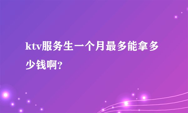 ktv服务生一个月最多能拿多少钱啊？