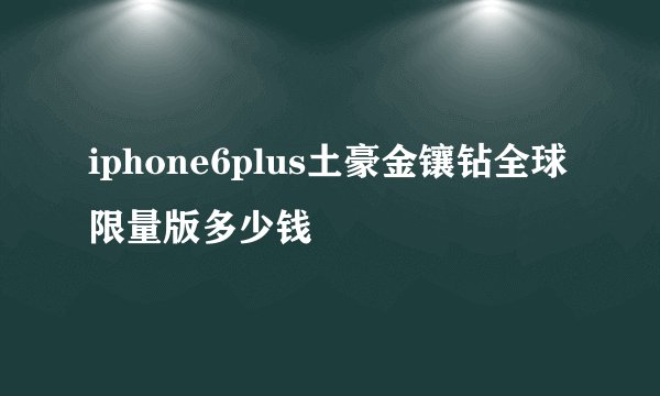 iphone6plus土豪金镶钻全球限量版多少钱