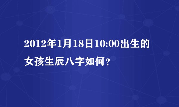 2012年1月18日10:00出生的女孩生辰八字如何？