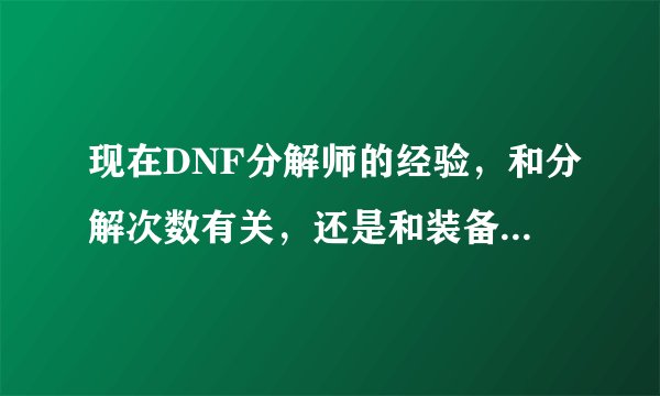 现在DNF分解师的经验，和分解次数有关，还是和装备等级无关？ 我想快点升级