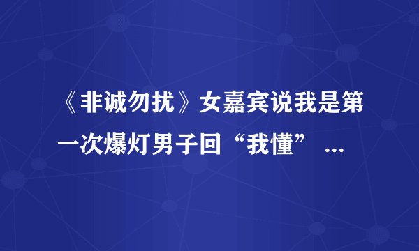 《非诚勿扰》女嘉宾说我是第一次爆灯男子回“我懂” 牵手成功 你懂了吗？ 刚才百度新闻的 这是哪一期