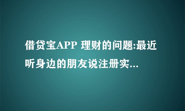 借贷宝APP 理财的问题:最近听身边的朋友说注册实名认证后可得20现金红包，还可以 邀请朋友返奖