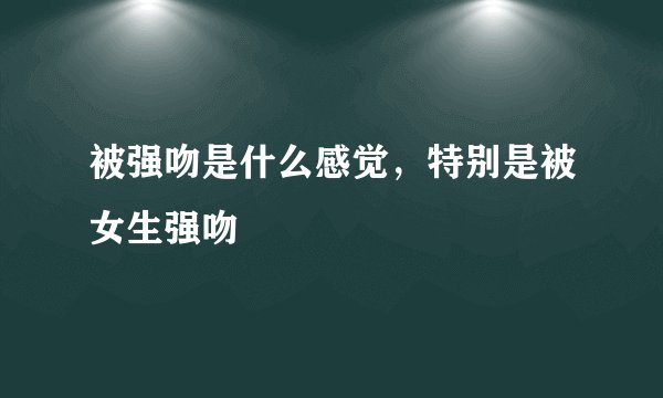 被强吻是什么感觉，特别是被女生强吻