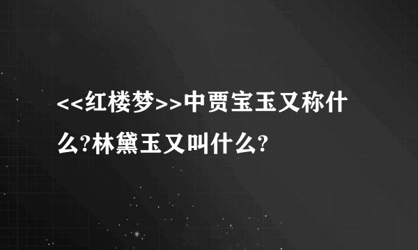 <<红楼梦>>中贾宝玉又称什么?林黛玉又叫什么?