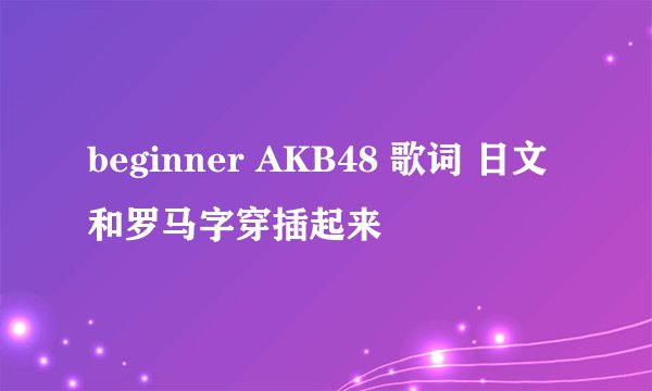 beginner AKB48 歌词 日文和罗马字穿插起来