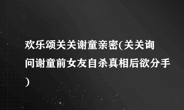 欢乐颂关关谢童亲密(关关询问谢童前女友自杀真相后欲分手)