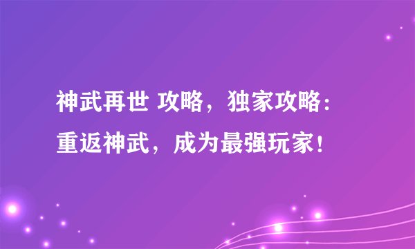 神武再世 攻略，独家攻略：重返神武，成为最强玩家！