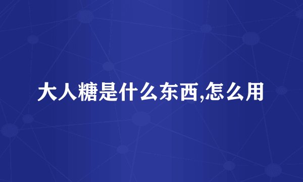 大人糖是什么东西,怎么用