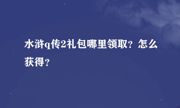 水浒q传2礼包哪里领取？怎么获得？