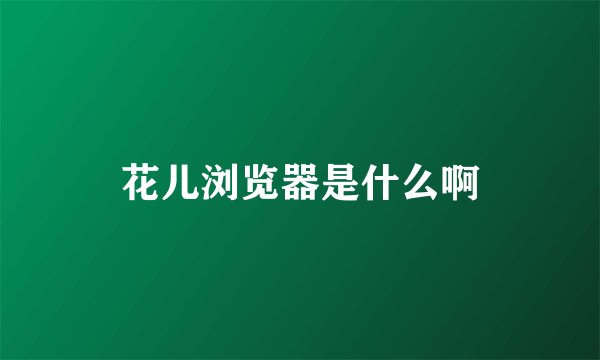 花儿浏览器是什么啊