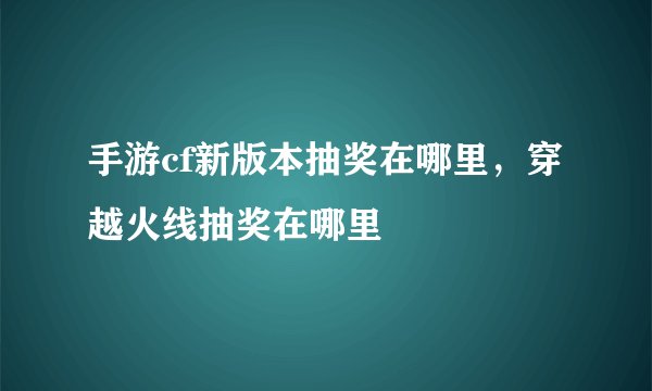 手游cf新版本抽奖在哪里，穿越火线抽奖在哪里