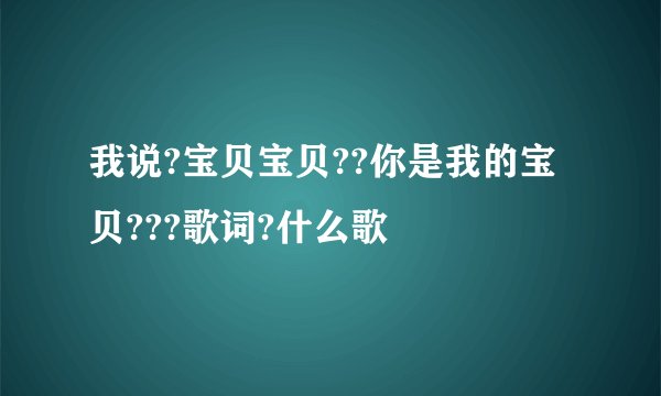 我说?宝贝宝贝??你是我的宝贝???歌词?什么歌