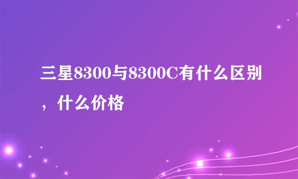 三星8300与8300C有什么区别,什么价格