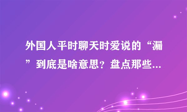 外国人平时聊天时爱说的“漏”到底是啥意思？盘点那些老外常用的口语缩写！