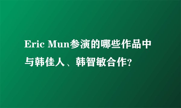 Eric Mun参演的哪些作品中与韩佳人、韩智敏合作？
