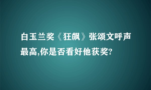 白玉兰奖《狂飙》张颂文呼声最高,你是否看好他获奖?