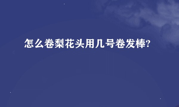怎么卷梨花头用几号卷发棒?