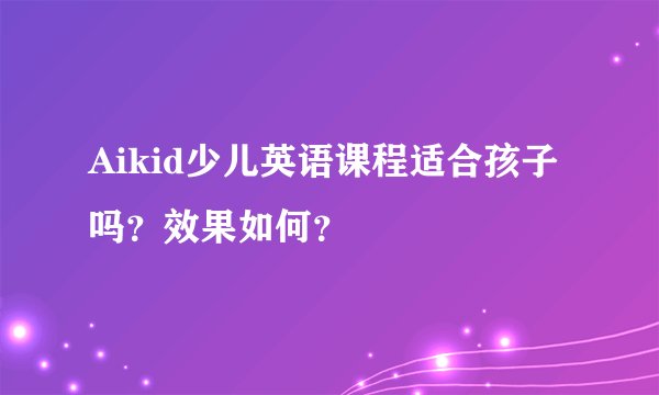 Aikid少儿英语课程适合孩子吗？效果如何？