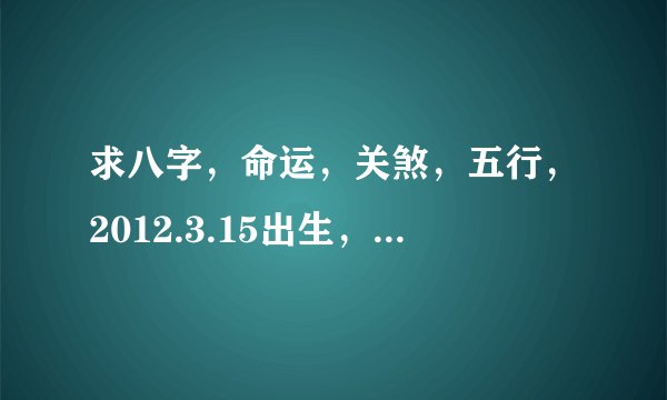 求八字，命运，关煞，五行，2012.3.15出生，早上9生，男