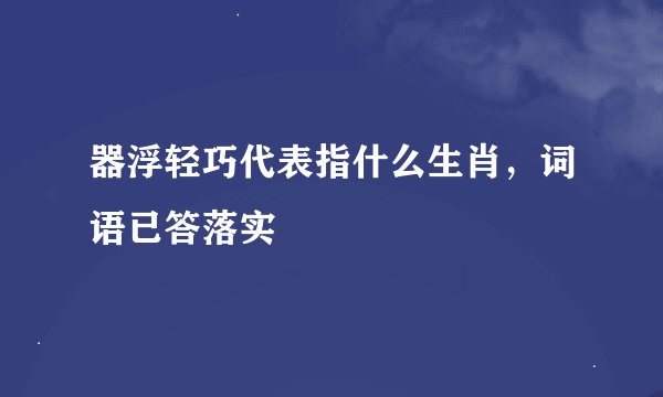 器浮轻巧代表指什么生肖，词语已答落实