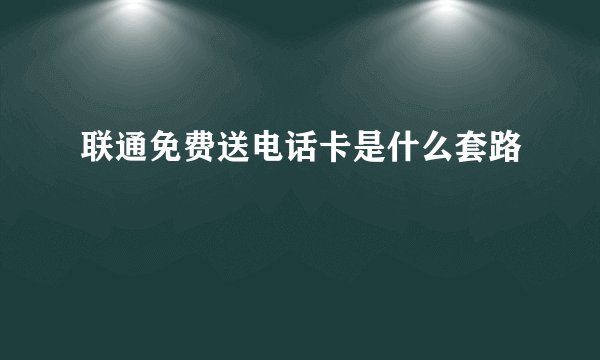 联通免费送电话卡是什么套路