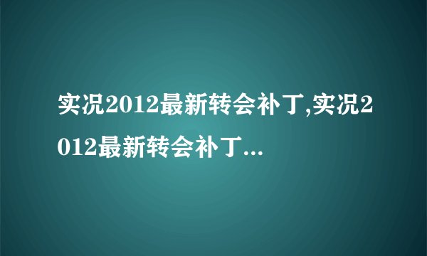 实况2012最新转会补丁,实况2012最新转会补丁去哪里下载