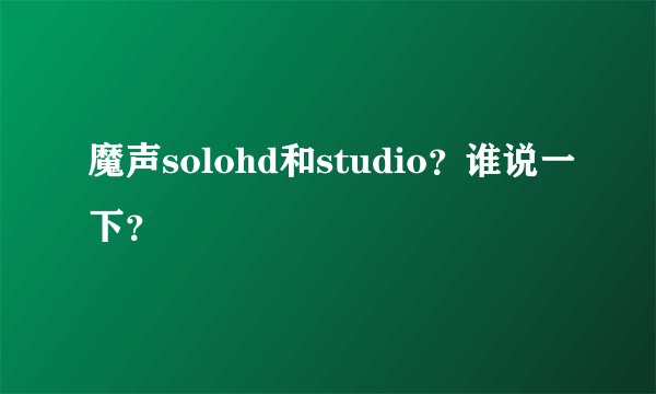 魔声solohd和studio？谁说一下？
