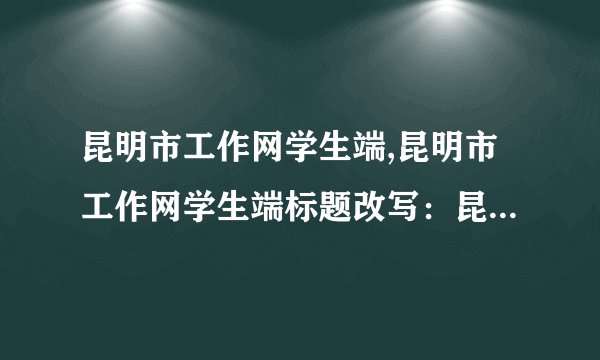 昆明市工作网学生端,昆明市工作网学生端标题改写：昆明市工作网校园版