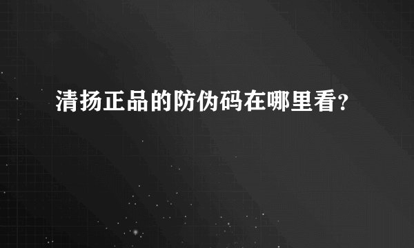 清扬正品的防伪码在哪里看？