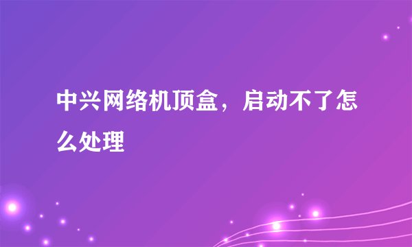 中兴网络机顶盒，启动不了怎么处理