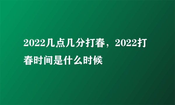 2022几点几分打春，2022打春时间是什么时候