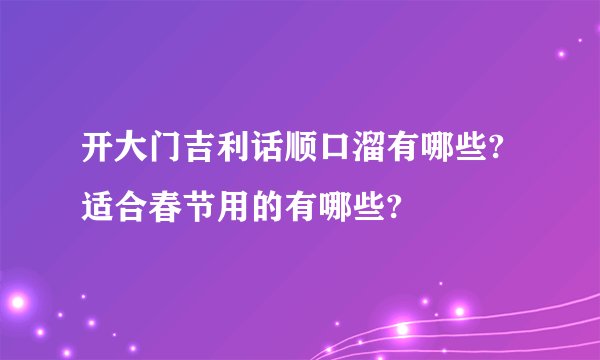 开大门吉利话顺口溜有哪些?适合春节用的有哪些?