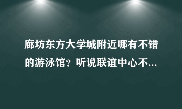 廊坊东方大学城附近哪有不错的游泳馆?听说联谊中心不错,怎么去啊?