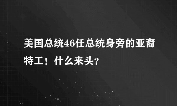 美国总统46任总统身旁的亚裔特工！什么来头？