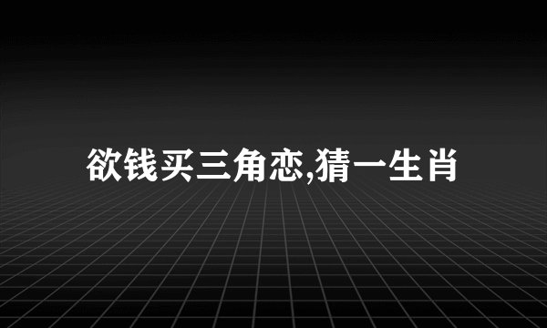欲钱买三角恋,猜一生肖
