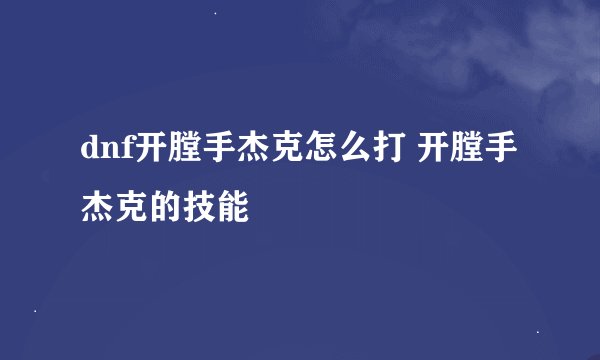 dnf开膛手杰克怎么打 开膛手杰克的技能