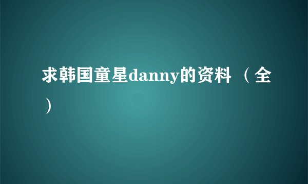 求韩国童星danny的资料 （全）