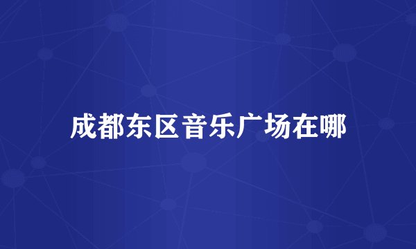 成都东区音乐广场在哪