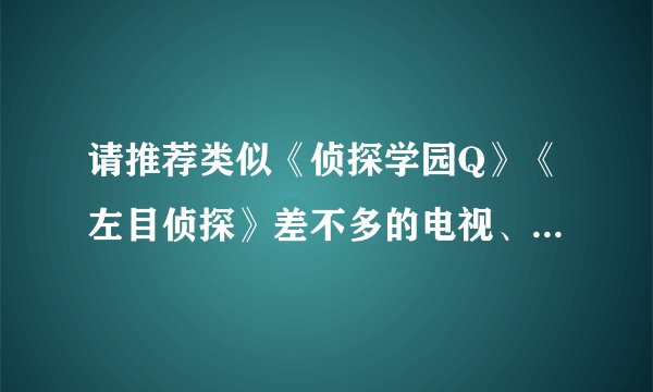 请推荐类似《侦探学园Q》《左目侦探》差不多的电视、 很急！谢谢啦！（别太恐怖..程度和这两个差不多就ok