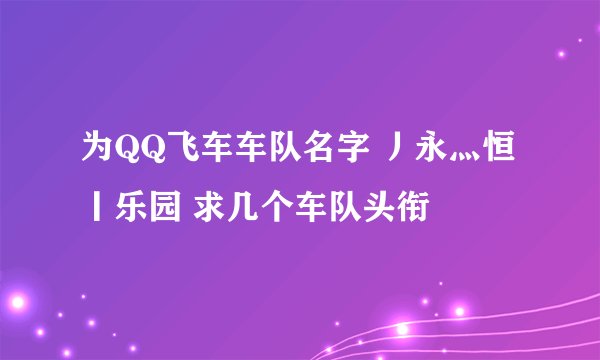 为QQ飞车车队名字 丿永灬恒丨乐园 求几个车队头衔