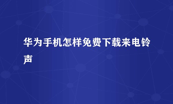 华为手机怎样免费下载来电铃声