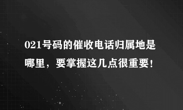 021号码的催收电话归属地是哪里，要掌握这几点很重要！