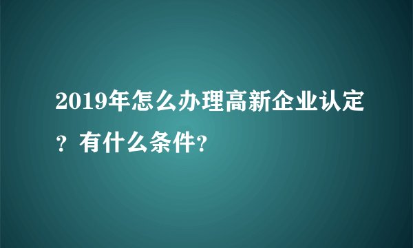 2019年怎么办理高新企业认定？有什么条件？