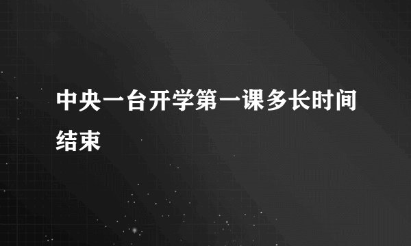 中央一台开学第一课多长时间结束